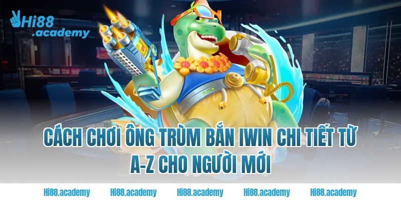 Cách chơi ông trùm bắn Iwin chi tiết từ A-z cho người mới