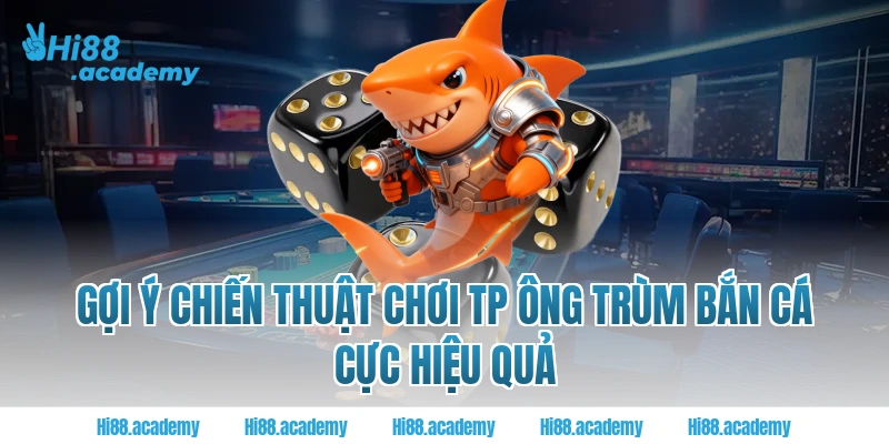 Gợi ý chiến thuật chơi TP ông trùm bắn cá cực hiệu quả
