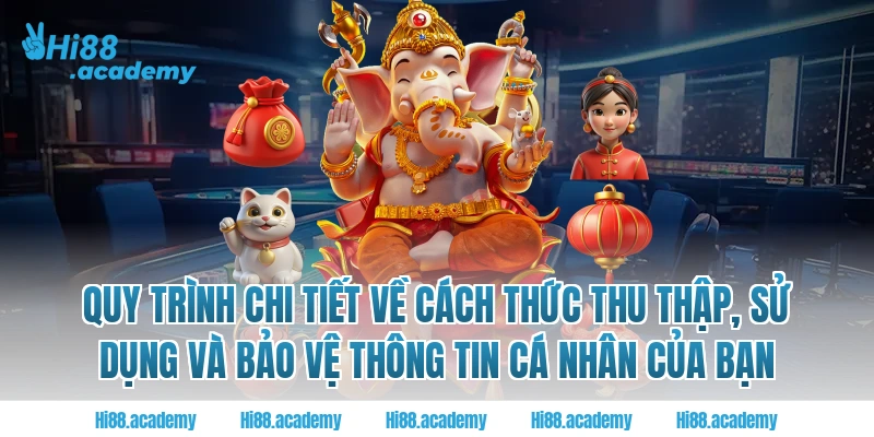 Quy trình chi tiết về cách thức thu thập, sử dụng và bảo vệ thông tin cá nhân của bạn